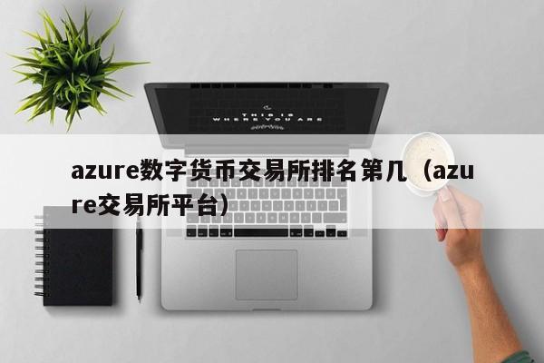 azure数字货币交易所排名第几(azure交易所平台)