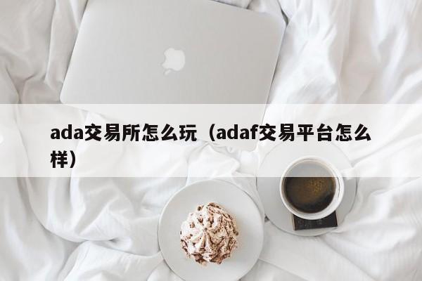 ada交易所怎么玩(adaf交易平台怎么样)