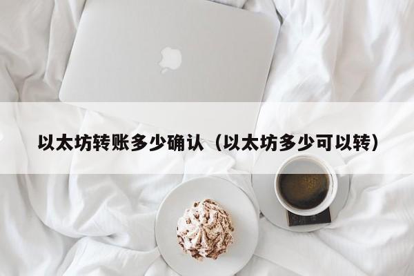 以太坊转账多少确认(以太坊多少可以转)