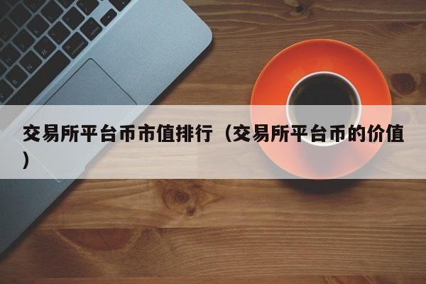 交易所平台币市值排行(交易所平台币的价值)