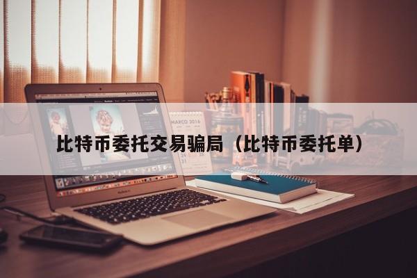 比特币委托交易骗局(比特币委托单)