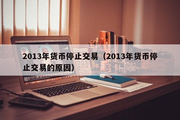 2013年货币停止交易(2013年货币停止交易的原因)