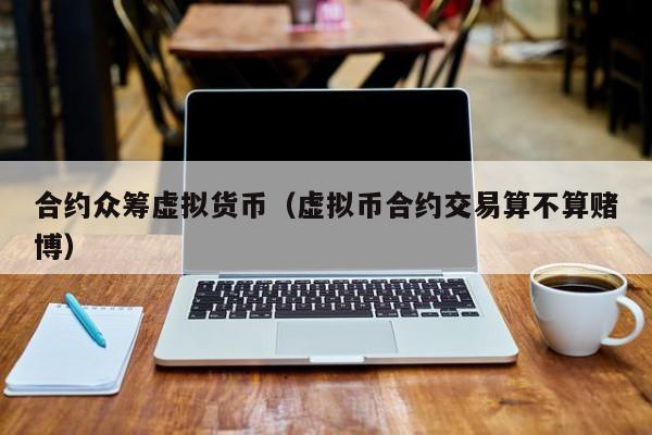 合约众筹虚拟货币(虚拟币合约交易算不算赌博)